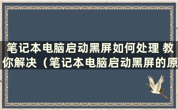 笔记本电脑启动黑屏如何处理 教你解决（笔记本电脑启动黑屏的原因及解决方法）